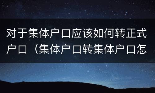对于集体户口应该如何转正式户口（集体户口转集体户口怎么转）