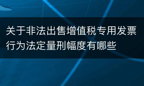 关于非法出售增值税专用发票行为法定量刑幅度有哪些
