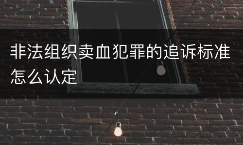 非法组织卖血犯罪的追诉标准怎么认定