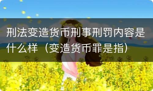 刑法变造货币刑事刑罚内容是什么样（变造货币罪是指）