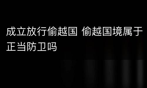 成立放行偷越国 偷越国境属于正当防卫吗
