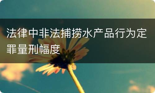 法律中非法捕捞水产品行为定罪量刑幅度