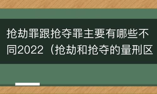 抢劫罪跟抢夺罪主要有哪些不同2022（抢劫和抢夺的量刑区别）