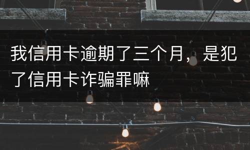 我信用卡逾期了三个月，是犯了信用卡诈骗罪嘛
