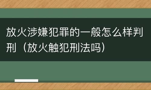放火涉嫌犯罪的一般怎么样判刑（放火触犯刑法吗）