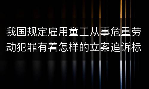 我国规定雇用童工从事危重劳动犯罪有着怎样的立案追诉标准