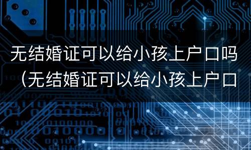 无结婚证可以给小孩上户口吗（无结婚证可以给小孩上户口吗农村）