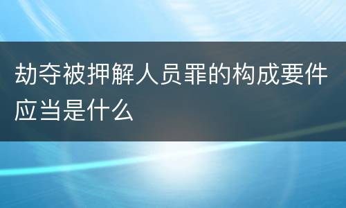 劫夺被押解人员罪的构成要件应当是什么