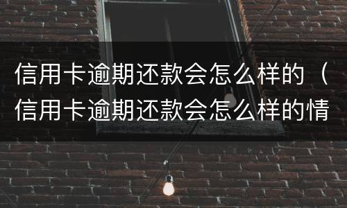 信用卡逾期还款会怎么样的（信用卡逾期还款会怎么样的情况）