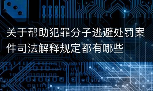 关于帮助犯罪分子逃避处罚案件司法解释规定都有哪些