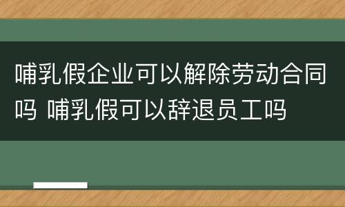哺乳假企业可以解除劳动合同吗 哺乳假可以辞退员工吗