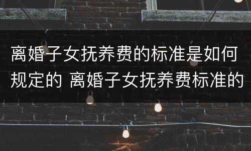 离婚子女抚养费的标准是如何规定的 离婚子女抚养费标准的法律依据
