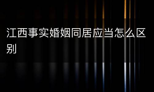 江西事实婚姻同居应当怎么区别
