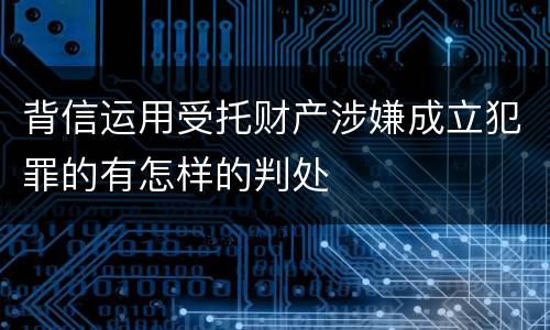 背信运用受托财产涉嫌成立犯罪的有怎样的判处