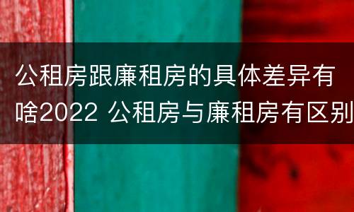 公租房跟廉租房的具体差异有啥2022 公租房与廉租房有区别吗