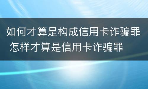 如何才算是构成信用卡诈骗罪 怎样才算是信用卡诈骗罪