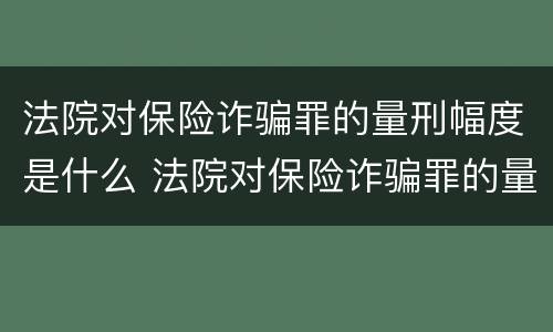 法院对保险诈骗罪的量刑幅度是什么 法院对保险诈骗罪的量刑幅度是什么标准