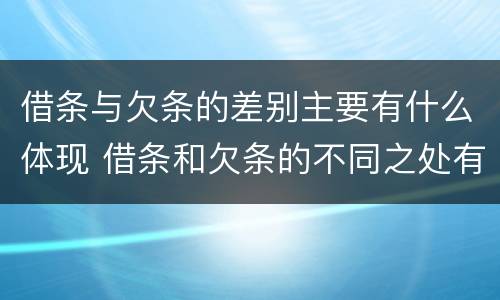 借条与欠条的差别主要有什么体现 借条和欠条的不同之处有哪些