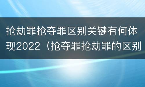 抢劫罪抢夺罪区别关键有何体现2022（抢夺罪抢劫罪的区别）