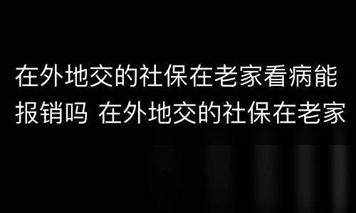 在外地交的社保在老家看病能报销吗 在外地交的社保在老家看病能报销吗