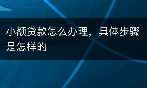 小额贷款怎么办理，具体步骤是怎样的