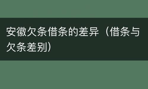 安徽欠条借条的差异（借条与欠条差别）