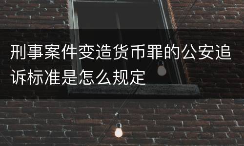 刑事案件变造货币罪的公安追诉标准是怎么规定