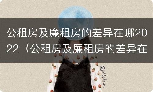 公租房及廉租房的差异在哪2022（公租房及廉租房的差异在哪2022查询）