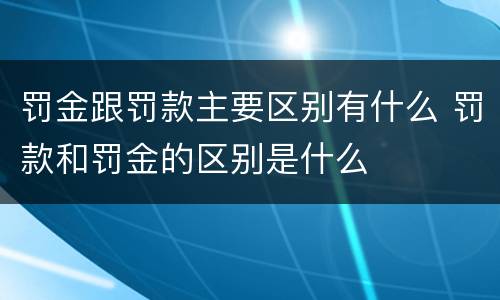 罚金跟罚款主要区别有什么 罚款和罚金的区别是什么