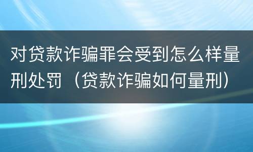对贷款诈骗罪会受到怎么样量刑处罚（贷款诈骗如何量刑）