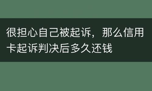 很担心自己被起诉，那么信用卡起诉判决后多久还钱