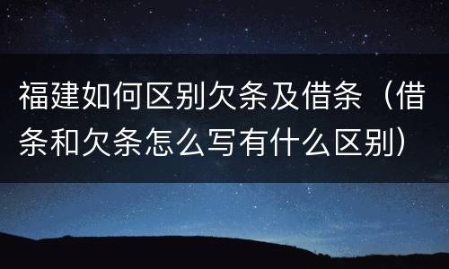 福建如何区别欠条及借条（借条和欠条怎么写有什么区别）