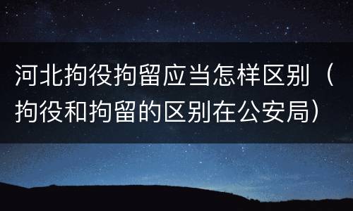 河北拘役拘留应当怎样区别（拘役和拘留的区别在公安局）