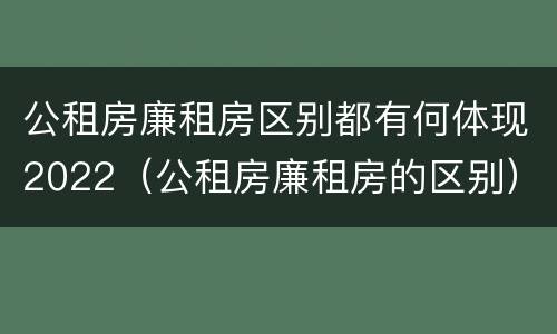 公租房廉租房区别都有何体现2022（公租房廉租房的区别）