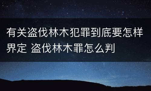 有关盗伐林木犯罪到底要怎样界定 盗伐林木罪怎么判
