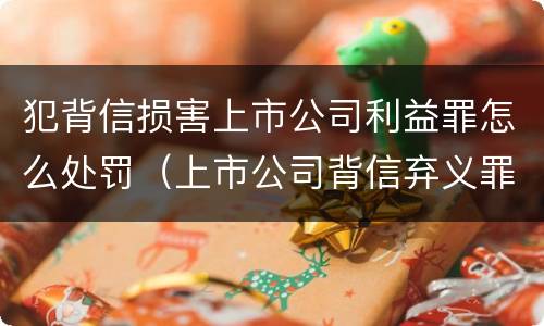 犯背信损害上市公司利益罪怎么处罚（上市公司背信弃义罪）