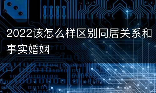 2022该怎么样区别同居关系和事实婚姻