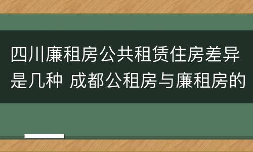 四川廉租房公共租赁住房差异是几种 成都公租房与廉租房的区别