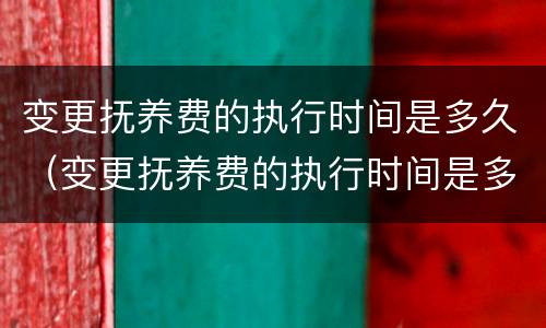 变更抚养费的执行时间是多久（变更抚养费的执行时间是多久啊）