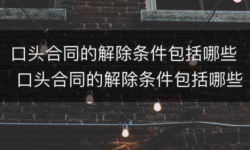 口头合同的解除条件包括哪些 口头合同的解除条件包括哪些内容
