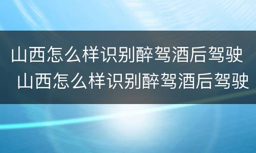 山西怎么样识别醉驾酒后驾驶 山西怎么样识别醉驾酒后驾驶人员