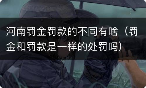 河南罚金罚款的不同有啥（罚金和罚款是一样的处罚吗）