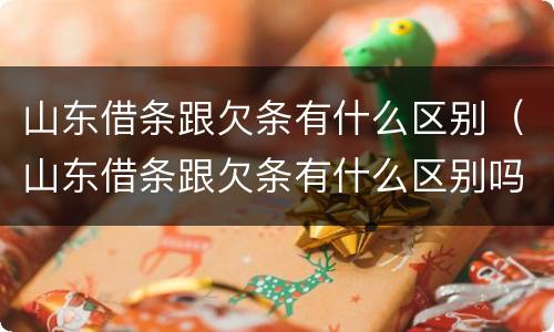 山东借条跟欠条有什么区别（山东借条跟欠条有什么区别吗）