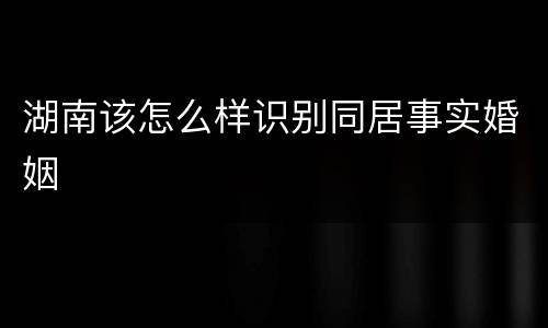 湖南该怎么样识别同居事实婚姻