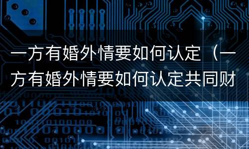 一方有婚外情要如何认定（一方有婚外情要如何认定共同财产）
