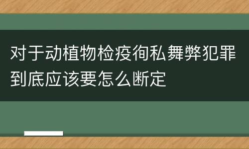 对于动植物检疫徇私舞弊犯罪到底应该要怎么断定