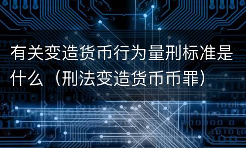 有关变造货币行为量刑标准是什么（刑法变造货币币罪）