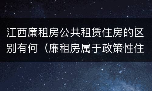 江西廉租房公共租赁住房的区别有何（廉租房属于政策性住房吗）