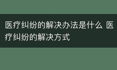 医疗纠纷的解决办法是什么 医疗纠纷的解决方式