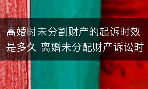 离婚时未分割财产的起诉时效是多久 离婚未分配财产诉讼时效为几年
